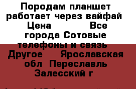 Породам планшет работает через вайфай › Цена ­ 5 000 - Все города Сотовые телефоны и связь » Другое   . Ярославская обл.,Переславль-Залесский г.